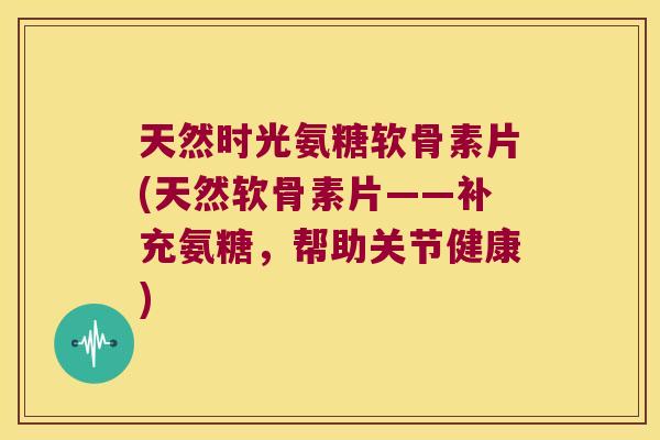 天然时光氨糖软骨素片(天然软骨素片——补充氨糖,帮助关节健康)