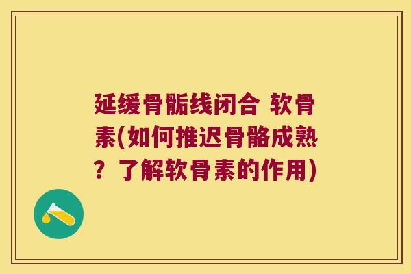延缓骨骺线闭合 软骨素(如何推迟骨骼成熟?了解软骨素的作用)