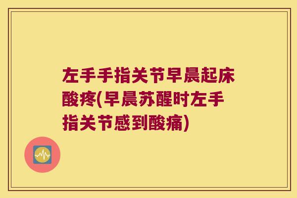 左手手指关节早晨起床酸疼(早晨苏醒时左手指关节感到酸痛)