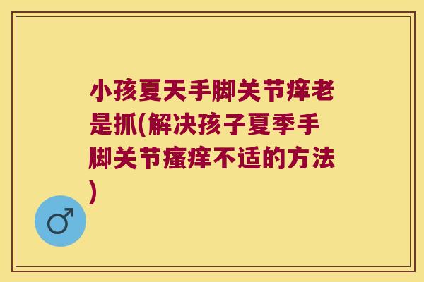 小孩夏天手脚关节痒老是抓(解决孩子夏季手脚关节瘙痒不适的方法)