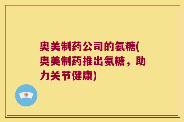 奥美制药公司的氨糖(奥美制药推出氨糖,助力关节健康)