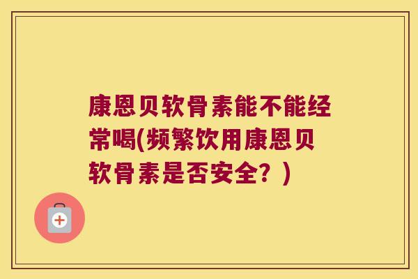 康恩贝软骨素能不能经常喝(频繁饮用康恩贝软骨素是否安全?)