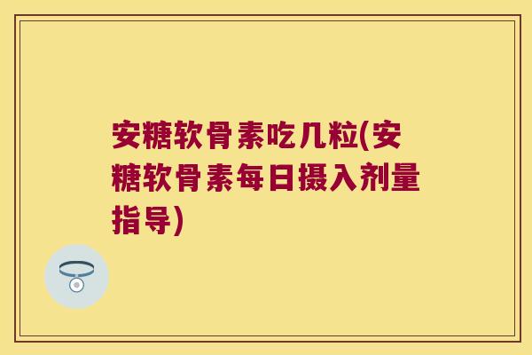 安糖软骨素吃几粒(安糖软骨素每日摄入剂量指导)