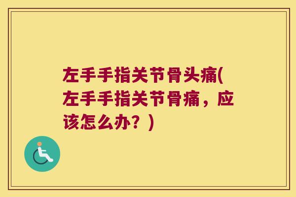 左手手指关节骨头痛(左手手指关节骨痛,应该怎么办?)