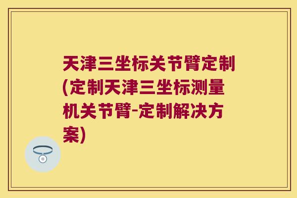 天津三坐标关节臂定制(定制天津三坐标测量机关节臂-定制解决方案)