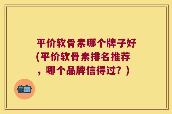 平价软骨素哪个牌子好(平价软骨素排名推荐，哪个品牌信得过？)