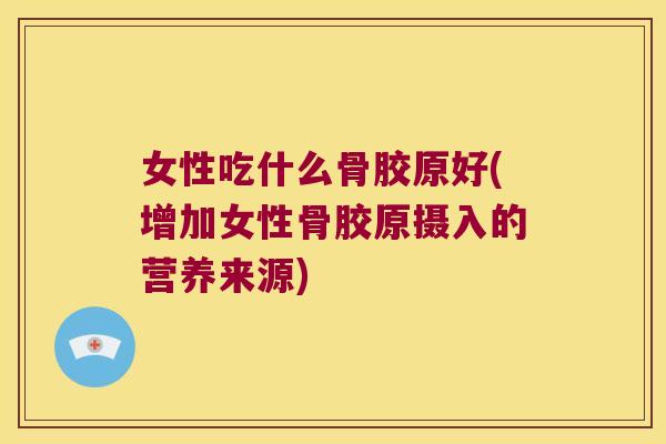 女性吃什么骨胶原好(增加女性骨胶原摄入的营养来源)