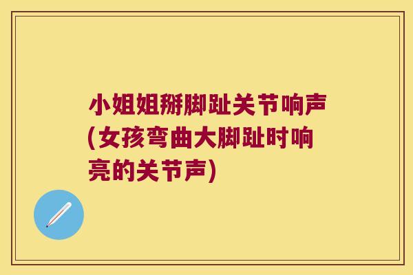 小姐姐掰脚趾关节响声(女孩弯曲大脚趾时响亮的关节声)