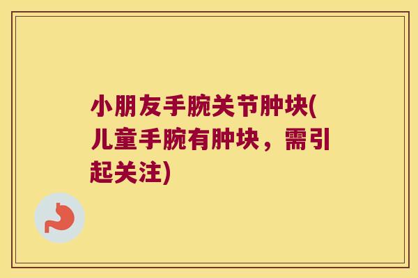 小朋友手腕关节肿块(儿童手腕有肿块,需引起关注)