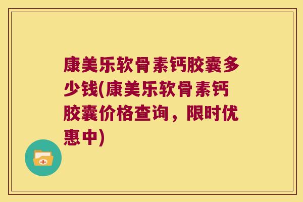 康美乐软骨素钙胶囊多少钱(康美乐软骨素钙胶囊价格查询，限时优惠中)