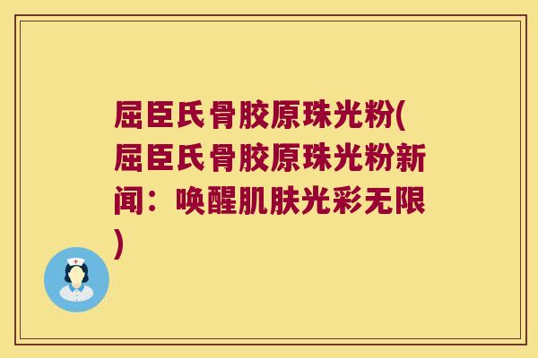 屈臣氏骨胶原珠光粉(屈臣氏骨胶原珠光粉新闻:唤醒肌肤光彩无限)