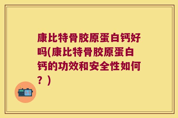 康比特骨胶原蛋白钙好吗(康比特骨胶原蛋白钙的功效和安全性如何?)