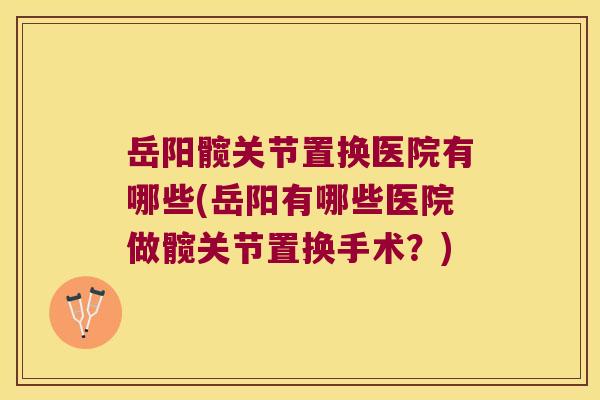岳阳髋关节置换医院有哪些(岳阳有哪些医院做髋关节置换手术?)