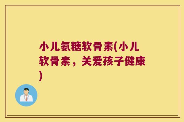 小儿氨糖软骨素(小儿软骨素,关爱孩子健康)
