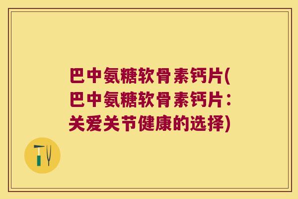 巴中氨糖软骨素钙片(巴中氨糖软骨素钙片:关爱关节健康的选择)