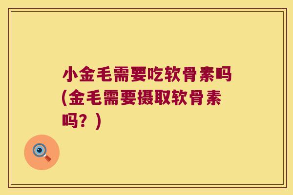 小金毛需要吃软骨素吗(金毛需要摄取软骨素吗?)