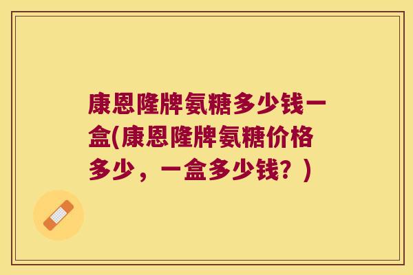 康恩隆牌氨糖多少钱一盒(康恩隆牌氨糖价格多少,一盒多少钱?)
