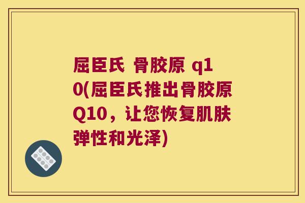 屈臣氏 骨胶原 q10(屈臣氏推出骨胶原Q10,让您恢复肌肤弹性和光泽)