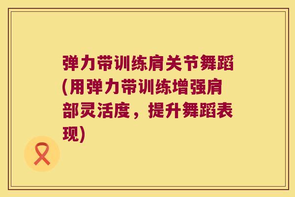 弹力带训练肩关节舞蹈(用弹力带训练增强肩部灵活度,提升舞蹈表现)