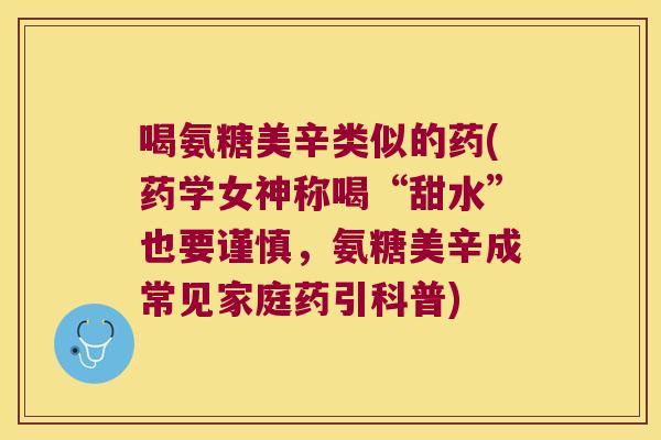 喝氨糖美辛类似的药(药学女神称喝“甜水”也要谨慎,氨糖美辛成常见家庭药引科普)