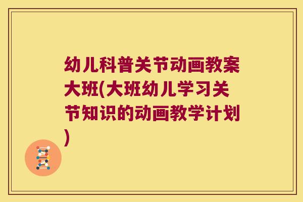 幼儿科普关节动画教案大班(大班幼儿学习关节知识的动画教学计划)