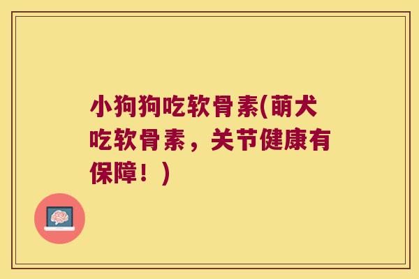 小狗狗吃软骨素(萌犬吃软骨素，关节健康有保障！)