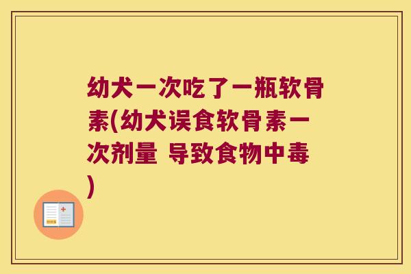 幼犬一次吃了一瓶软骨素(幼犬误食软骨素一次剂量 导致食物中毒)