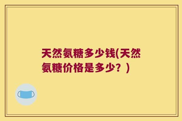 天然氨糖多少钱(天然氨糖价格是多少?)
