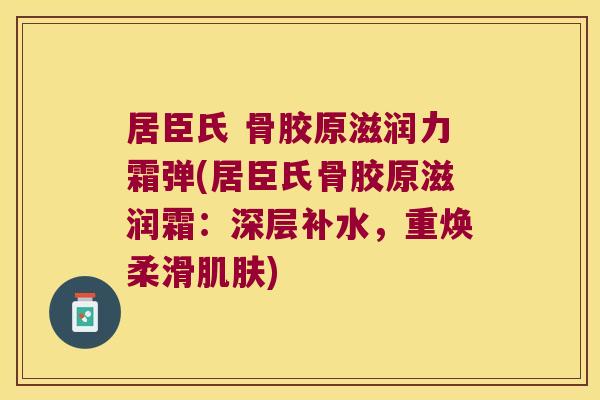 居臣氏 骨胶原滋润力霜弹(居臣氏骨胶原滋润霜:深层补水,重焕柔滑肌肤)