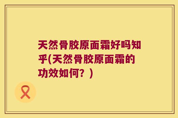 天然骨胶原面霜好吗知乎(天然骨胶原面霜的功效如何?)