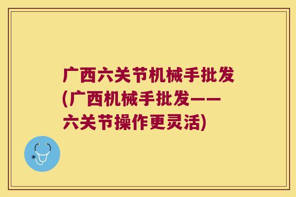 广西六关节机械手批发(广西机械手批发——六关节操作更灵活)