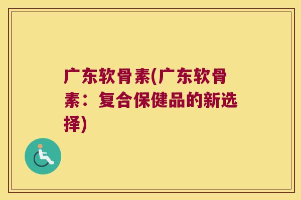 广东软骨素(广东软骨素:复合保健品的新选择)