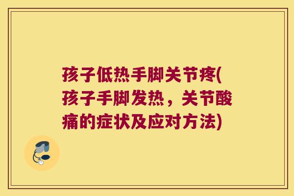 孩子低热手脚关节疼(孩子手脚发热,关节酸痛的症状及应对方法)