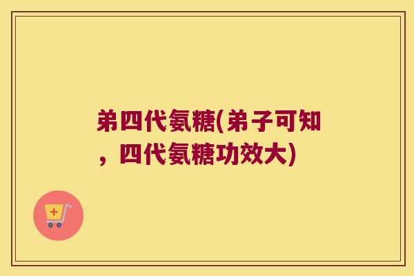 弟四代氨糖(弟子可知,四代氨糖功效大)