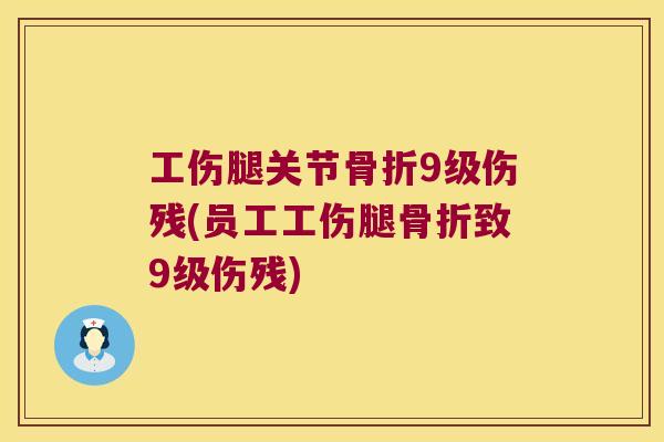 工伤腿关节骨折9级伤残(员工工伤腿骨折致9级伤残)