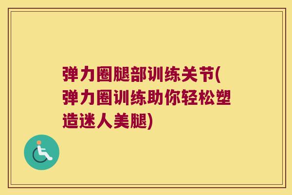 弹力圈腿部训练关节(弹力圈训练助你轻松塑造迷人美腿)