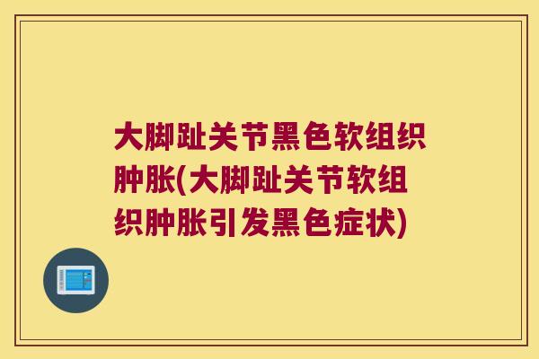 大脚趾关节黑色软组织肿胀(大脚趾关节软组织肿胀引发黑色症状)