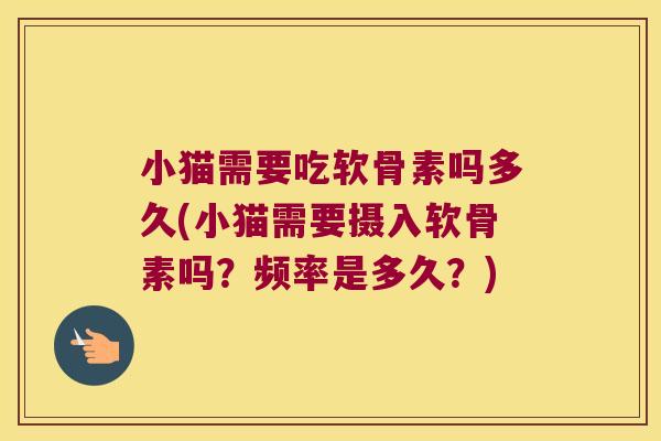小猫需要吃软骨素吗多久(小猫需要摄入软骨素吗？频率是多久？)