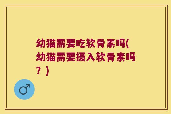 幼猫需要吃软骨素吗(幼猫需要摄入软骨素吗?)