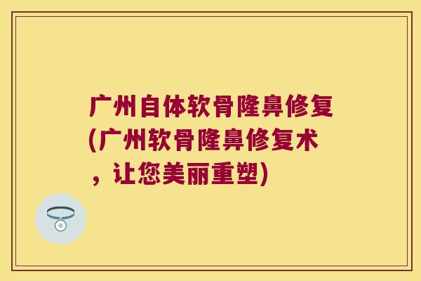 广州自体软骨隆鼻修复(广州软骨隆鼻修复术,让您美丽重塑)