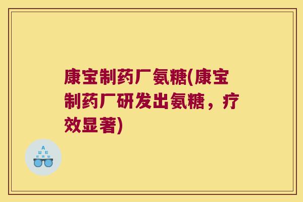 康宝制药厂氨糖(康宝制药厂研发出氨糖,疗效显著)