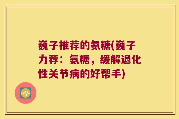 巍子推荐的氨糖(巍子力荐:氨糖,缓解退化性关节病的好帮手)