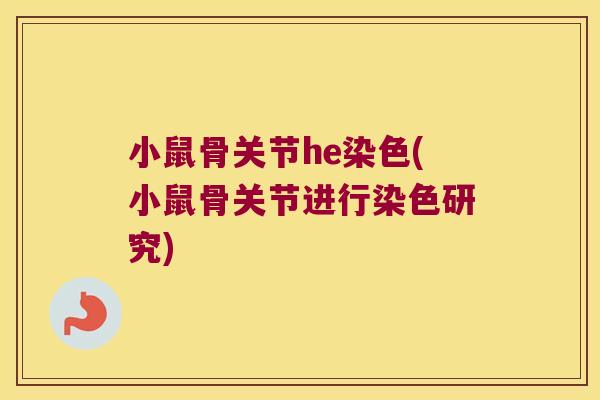 小鼠骨关节he染色(小鼠骨关节进行染色研究)