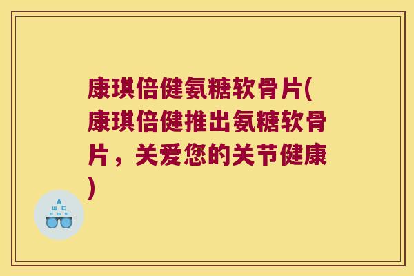 康琪倍健氨糖软骨片(康琪倍健推出氨糖软骨片,关爱您的关节健康)