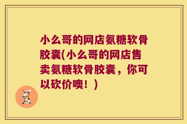 小么哥的网店氨糖软骨胶囊(小么哥的网店售卖氨糖软骨胶囊,你可以砍价噢!)