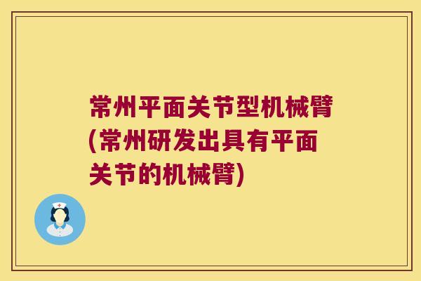 常州平面关节型机械臂(常州研发出具有平面关节的机械臂)