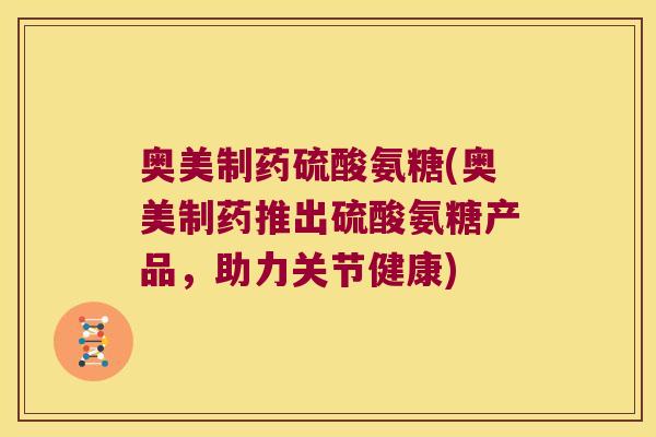 奥美制药硫酸氨糖(奥美制药推出硫酸氨糖产品,助力关节健康)