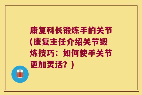 康复科长锻炼手的关节(康复主任介绍关节锻炼技巧:如何使手关节更加灵活?)