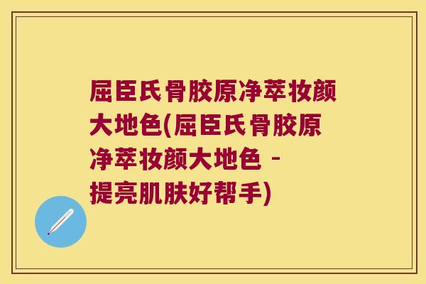 屈臣氏骨胶原净萃妆颜大地色(屈臣氏骨胶原净萃妆颜大地色 - 提亮肌肤好帮手)