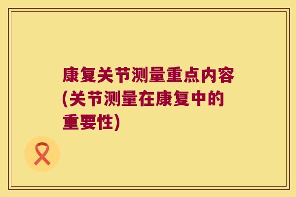 康复关节测量重点内容(关节测量在康复中的重要性)